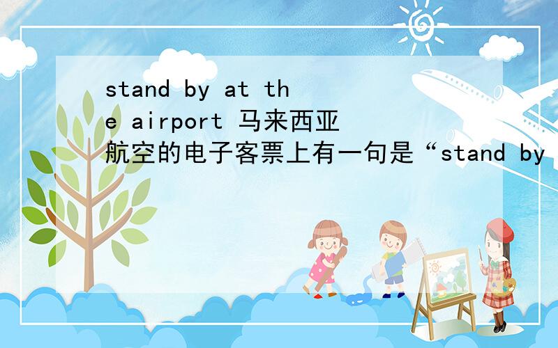 stand by at the airport 马来西亚航空的电子客票上有一句是“stand by at the airport not allowed