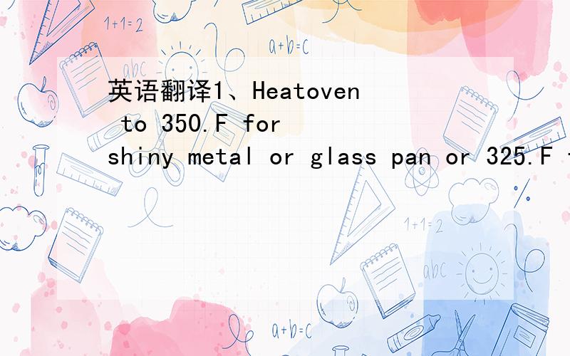 英语翻译1、Heatoven to 350.F for shiny metal or glass pan or 325.F for dark or nonstick pan.Grease botton only of 13