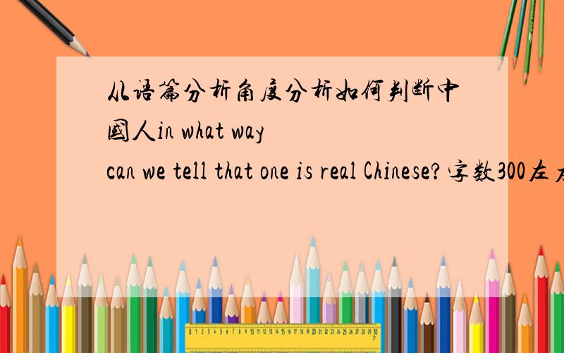 从语篇分析角度分析如何判断中国人in what way can we tell that one is real Chinese?字数300左右如果写的好可以追加悬赏