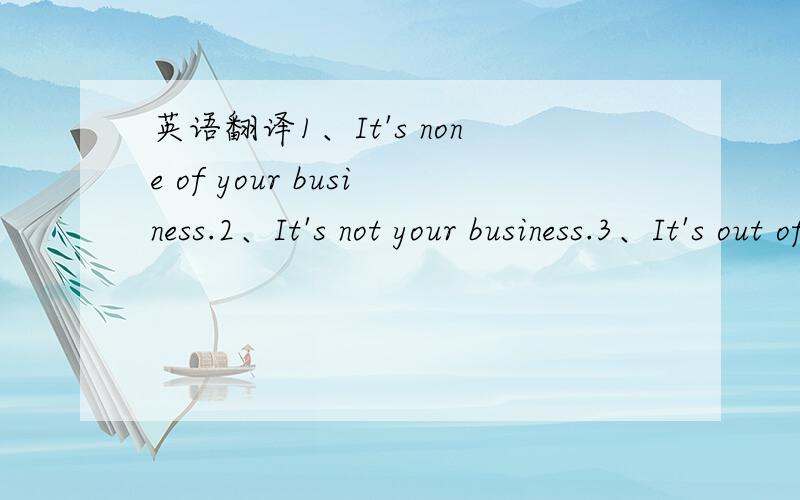 英语翻译1、It's none of your business.2、It's not your business.3、It's out of your reach.请问这三种说法有什么不同?适合的语境都是一样的吗?或者说话的角度有什么不同?