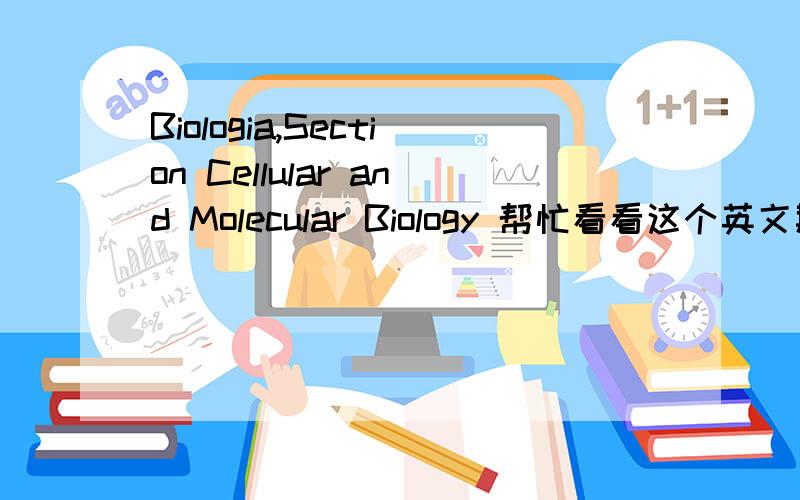 Biologia,Section Cellular and Molecular Biology 帮忙看看这个英文期刊的中文名叫什么Biologia,Section Cellular and Molecular Biology帮忙看看这个英文期刊的中文名叫什么如果翻译成“部分细胞和分子生物学”