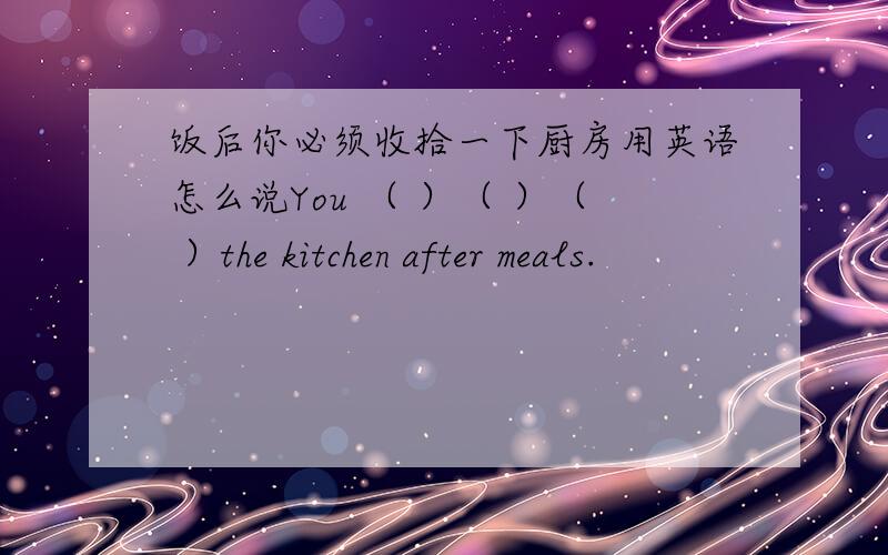 饭后你必须收拾一下厨房用英语怎么说You （ ）（ ）（ ）the kitchen after meals.