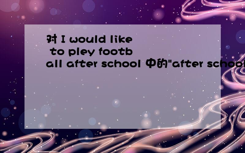 对 I would like to pley football after school 中的