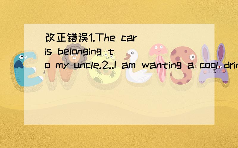 改正错误1.The car is belonging to my uncle.2..I am wanting a cool drink.