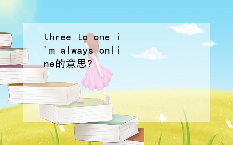three to one i'm always online的意思?