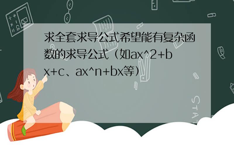 求全套求导公式希望能有复杂函数的求导公式（如ax^2+bx+c、ax^n+bx等）