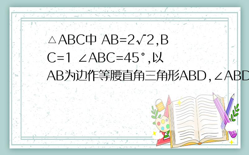 △ABC中 AB=2√2,BC=1 ∠ABC=45°,以AB为边作等腰直角三角形ABD,∠ABD=90°求CD最好带图