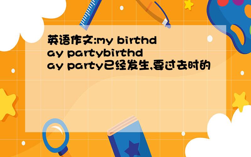 英语作文:my birthday partybirthday party已经发生,要过去时的