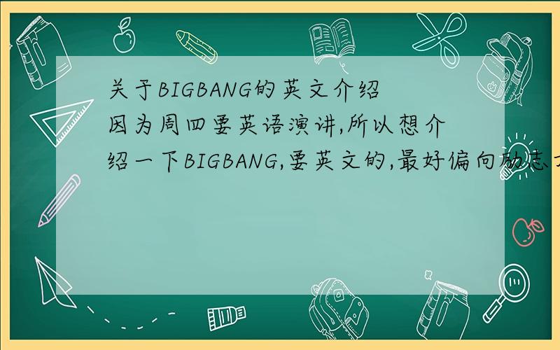 关于BIGBANG的英文介绍因为周四要英语演讲,所以想介绍一下BIGBANG,要英文的,最好偏向励志方面的,