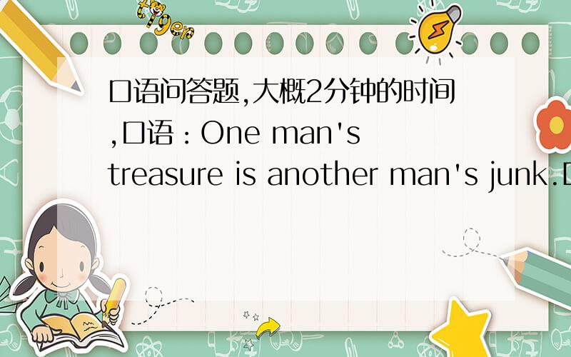 口语问答题,大概2分钟的时间,口语：One man's treasure is another man's junk.Do you agree with this statement?Why?请不要拷贝.