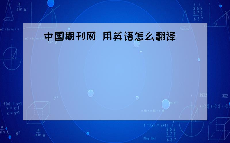 中国期刊网 用英语怎么翻译
