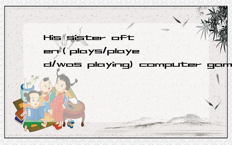 His sister often（plays/played/was playing) computer games last term选择并说出原因,不少于20字