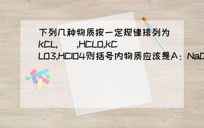 下列几种物质按一定规律排列为KCL,(),HCLO,KCLO3,HCIO4则括号内物质应该是A：NaCL  B：Ca（Clo）2,C：CL2 D：HCLO3 那答案应该选什么?为什么?