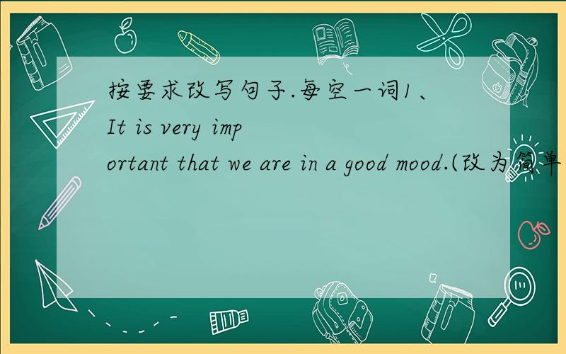 按要求改写句子.每空一词1、It is very important that we are in a good mood.(改为简单句）It is ver important_____ ______ _______ _______ in a good mood2、Many things around us affect our feelings and moods.(划线提问）———