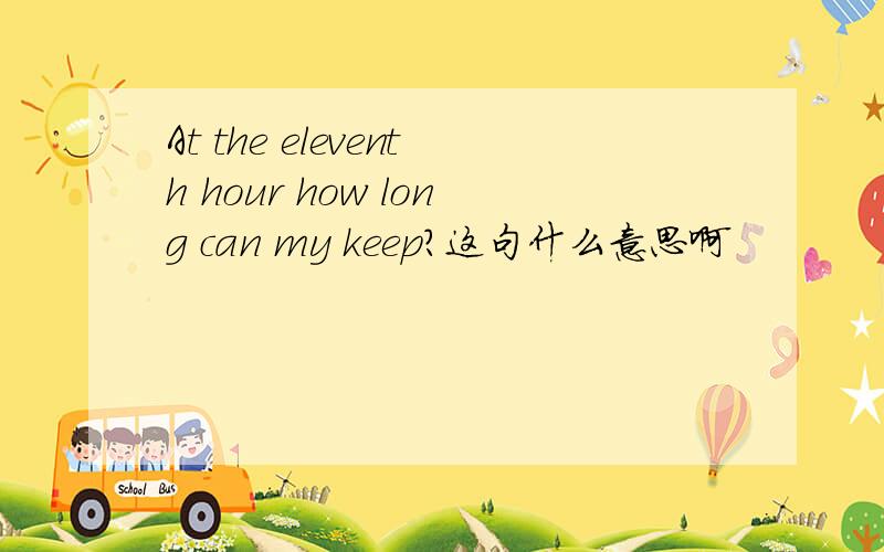 At the eleventh hour how long can my keep?这句什么意思啊