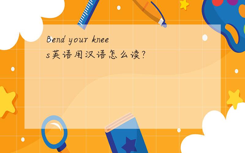 Bend your knees英语用汉语怎么读?