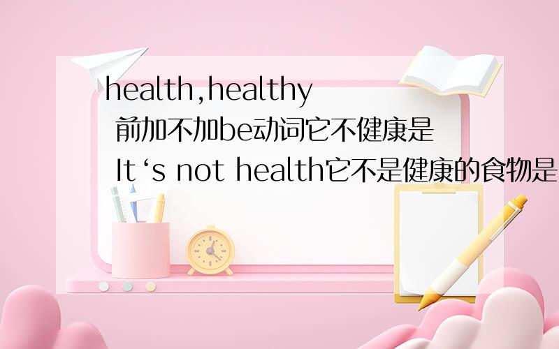 health,healthy 前加不加be动词它不健康是 It‘s not health它不是健康的食物是 It’s not health food那 它健康和它是健康的食物呢?3q!=v=