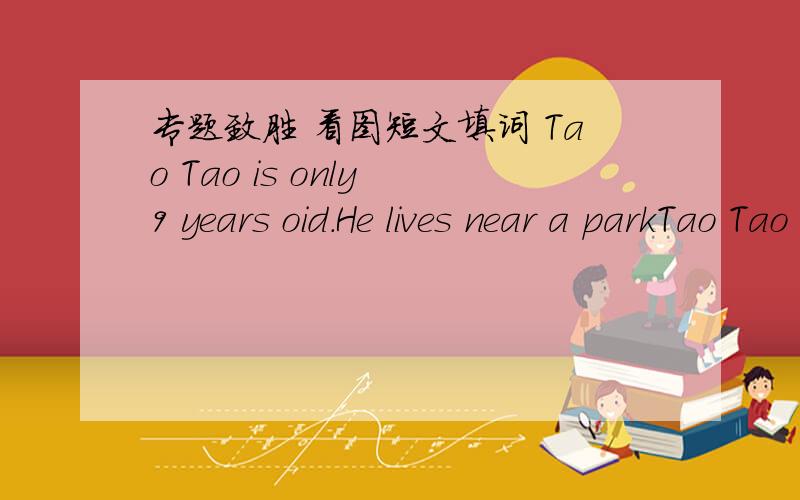 专题致胜 看图短文填词 Tao Tao is only 9 years oid.He lives near a parkTao Tao is only 9 years oid.He lives near a park and palys there alone.One day,hewent to the park as school.He enjoyed___1___there.On his way home,he saw an old blind(盲