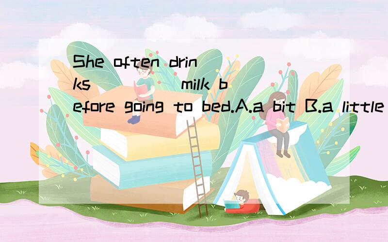 She often drinks ____ milk before going to bed.A.a bit B.a little C.a little of D.a bit of