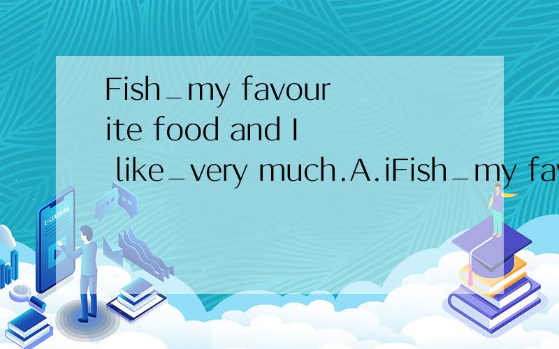 Fish_my favourite food and I like_very much.A.iFish_my favourite food and I like_very much.A.is it B.are them C.is themD.are it