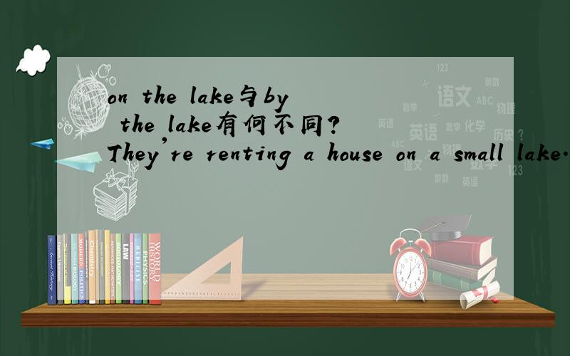 on the lake与by the lake有何不同?They're renting a house on a small lake.难道是在湖面上租房子？二楼那位，你回答得前后不符嘛。