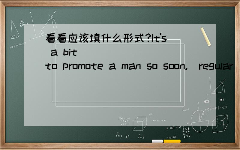 看看应该填什么形式?It's a bit _______to promote a man so soon.(regular)用括号内什么形式填空?是用原形还是regularly 或 unregular?