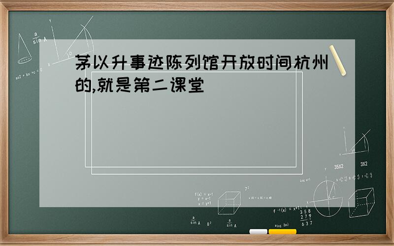 茅以升事迹陈列馆开放时间杭州的,就是第二课堂