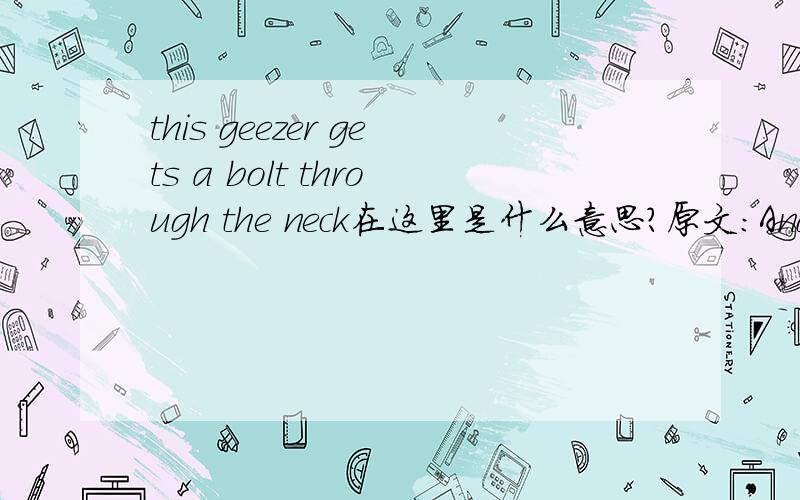 this geezer gets a bolt through the neck在这里是什么意思?原文:And he pulled from his pocket a leather bound book.`I don't know if it's up your street,it tells you how to build a perfect person,it's all about this man who does it,but it's no