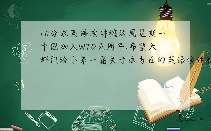 10分求英语演讲稿这周星期一中国加入WTO五周年,希望大虾门给小弟一篇关于这方面的英语演讲稿,1-5分钟的就行.