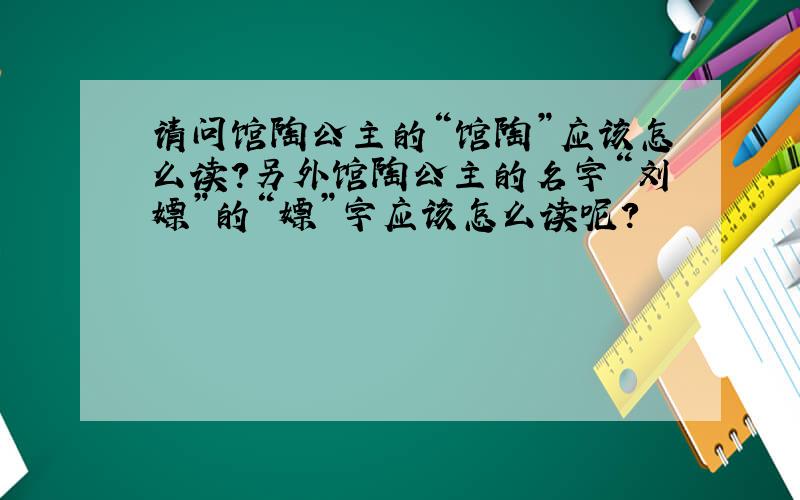 请问馆陶公主的“馆陶”应该怎么读?另外馆陶公主的名字“刘嫖”的“嫖”字应该怎么读呢?