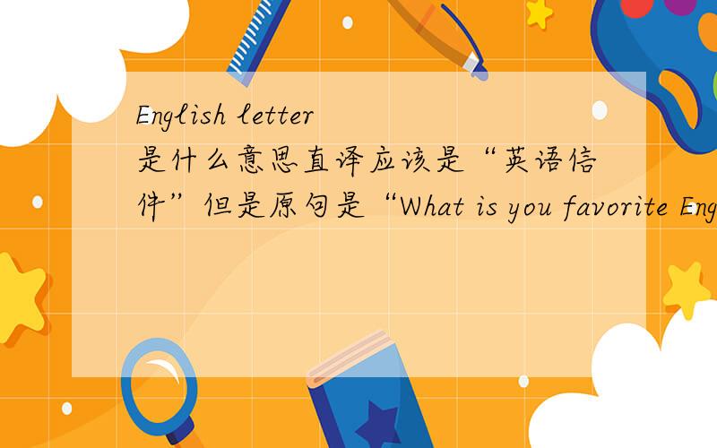 English letter是什么意思直译应该是“英语信件”但是原句是“What is you favorite English letter?