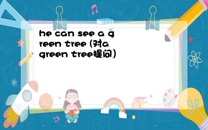 he can see a green tree (对a green tree提问）