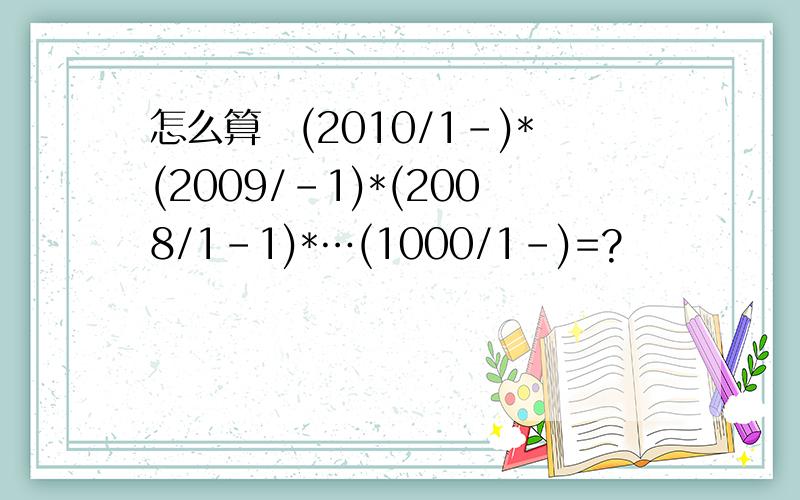 怎么算(2010/1-)*(2009/-1)*(2008/1-1)*…(1000/1-)=?