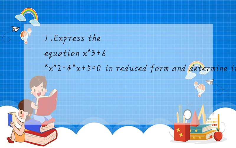 1.Express the equation x^3+6*x^2-4*x+5=0 in reduced form and determine its roots.1.\x05Express the equation x^3+6*x^2-4*x+5=0 in reduced form and determine its roots.2.\x05Solve the equation x^3+2*x^2-5*x-1=0 using Newton-Raphson method.3.\x05Solve t