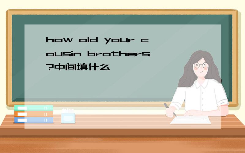 how old your cousin brothers?中间填什么