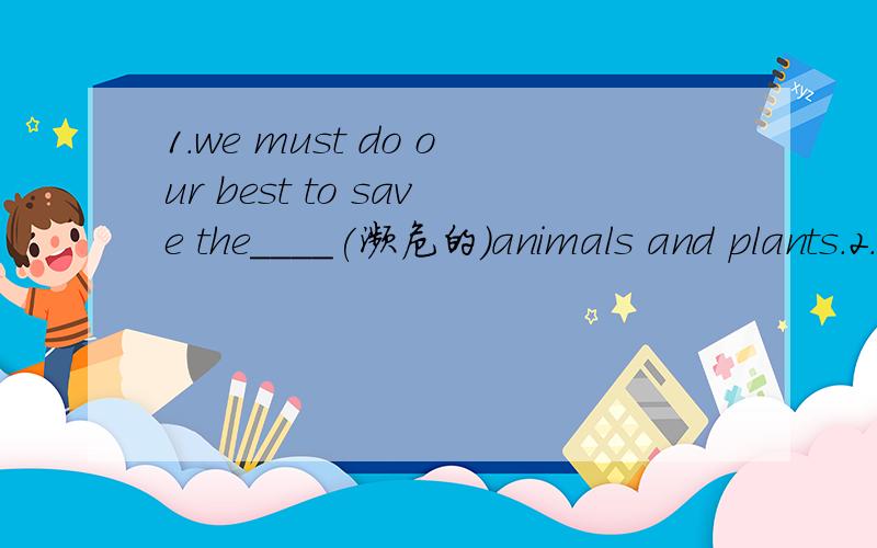 1.we must do our best to save the____(濒危的）animals and plants.2.the heavy man _____(重) as much as 200 pounds.选词填空,每个词只能用一次． break down .sell out .show up.stay up.pull down.according to.by mistake.keep out.aim at.par