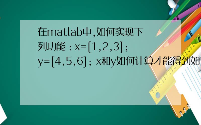 在matlab中,如何实现下列功能：x=[1,2,3];y=[4,5,6]; x和y如何计算才能得到如下结果：z=[1,4 ;1,5 ;1,6 ;2,4;2,5;2,6;3,4;3,5;3,6]?