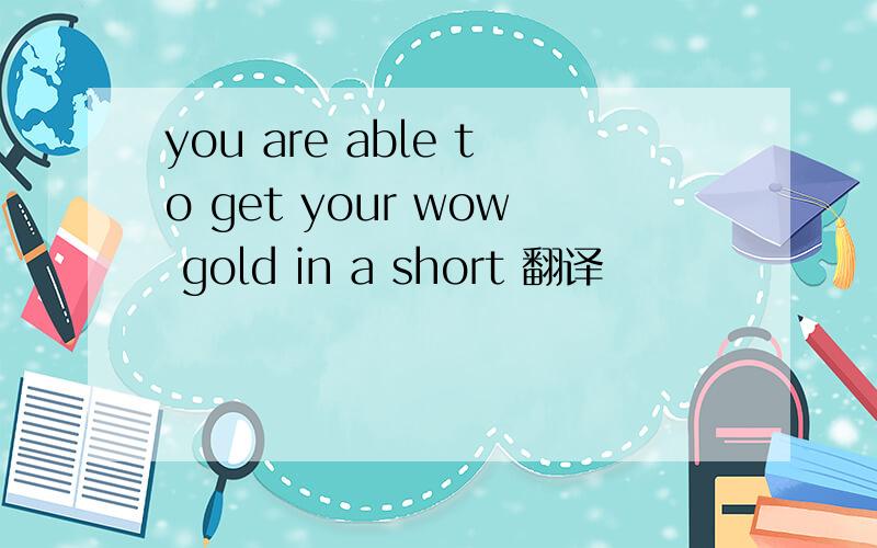you are able to get your wow gold in a short 翻译