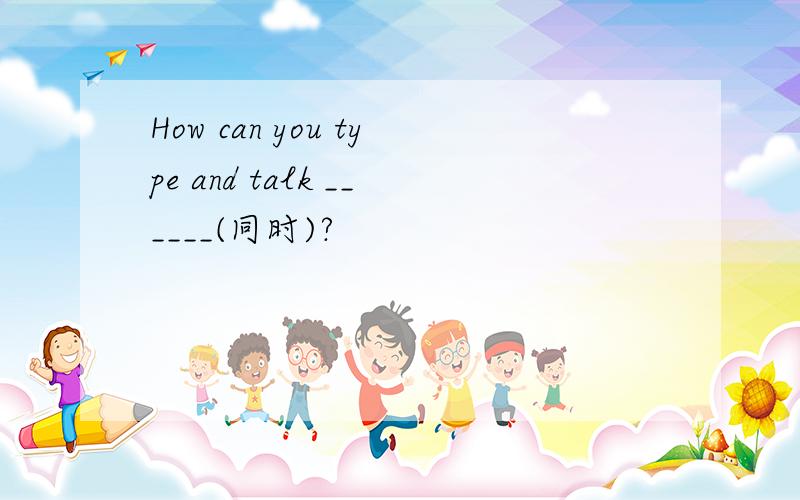 How can you type and talk ______(同时)?