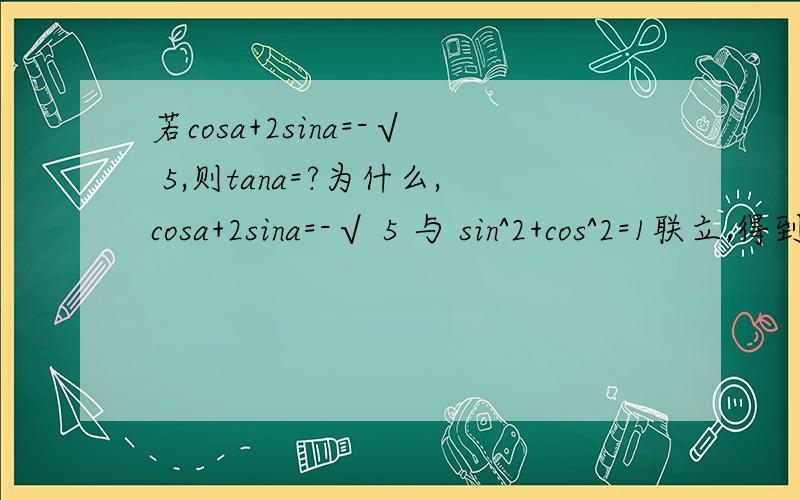 若cosa+2sina=-√ 5,则tana=?为什么,cosa+2sina=-√ 5 与 sin^2+cos^2=1联立,得到(√ 5sina+2)^2=0并且为什么最后求得的sin值和cos值是负数呢?