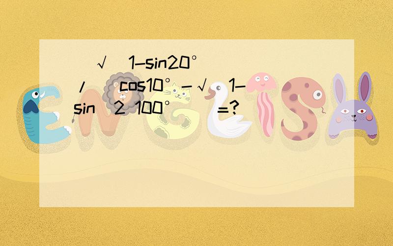 [√(1-sin20°)] / [cos10°-√(1-sin^2 100°)]=?