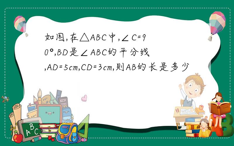 如图,在△ABC中,∠C=90°,BD是∠ABC的平分线,AD=5cm,CD=3cm,则AB的长是多少