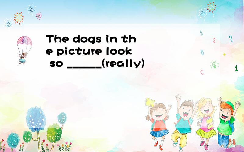 The dogs in the picture look so ______(really)