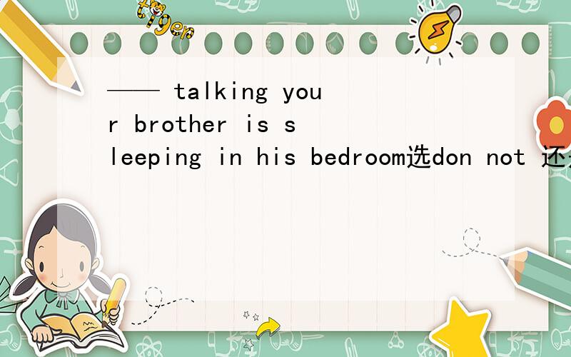 —— talking your brother is sleeping in his bedroom选don not 还是stop 重谢