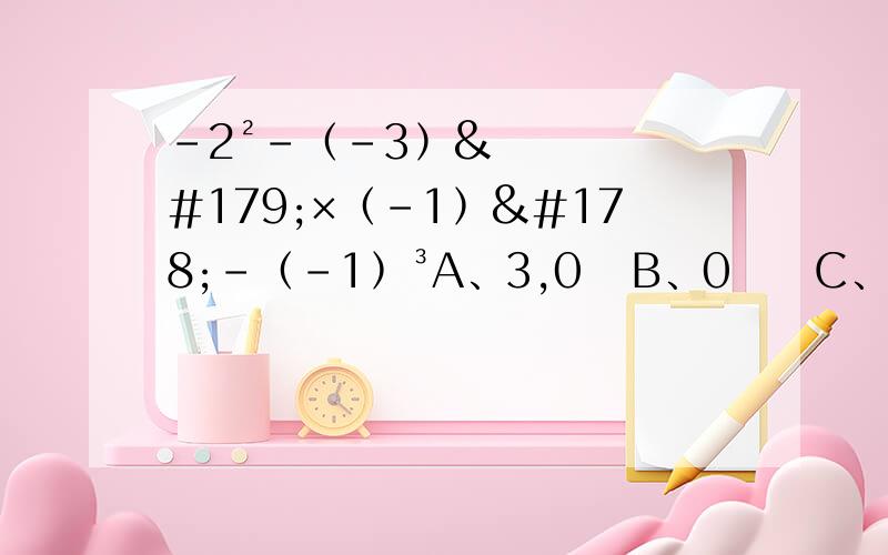 ﹣2²－﹙﹣3﹚³×﹙﹣1﹚²－﹙﹣1﹚³A、3,0   B、0     C、1     D、24