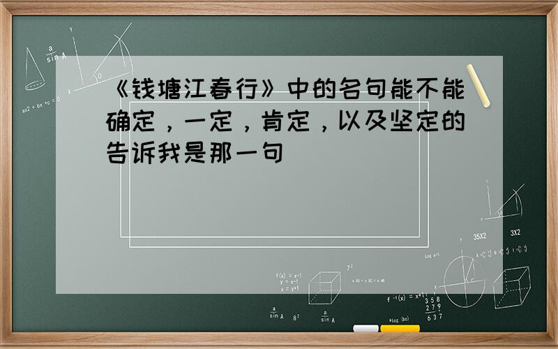 《钱塘江春行》中的名句能不能确定，一定，肯定，以及坚定的告诉我是那一句