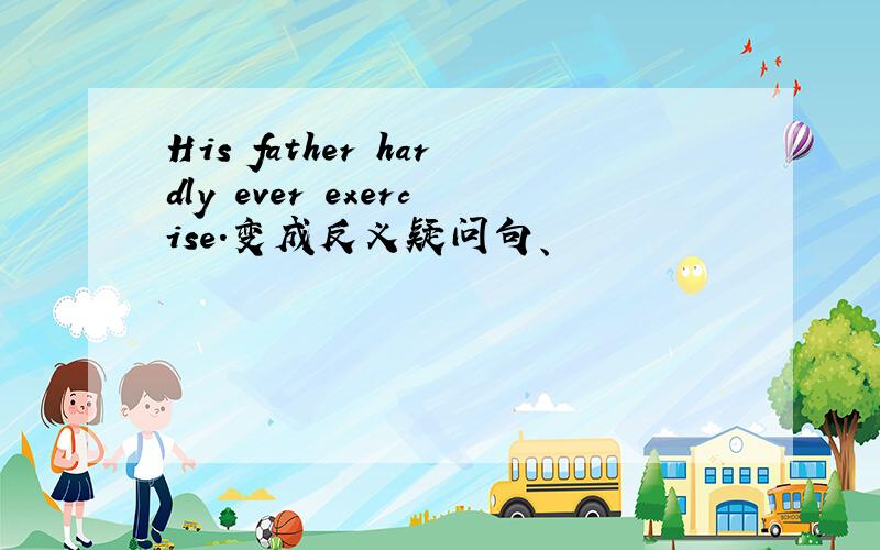 His father hardly ever exercise.变成反义疑问句、