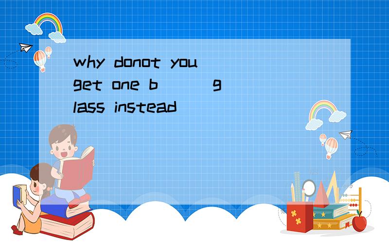 why donot you get one b[ ] glass instead