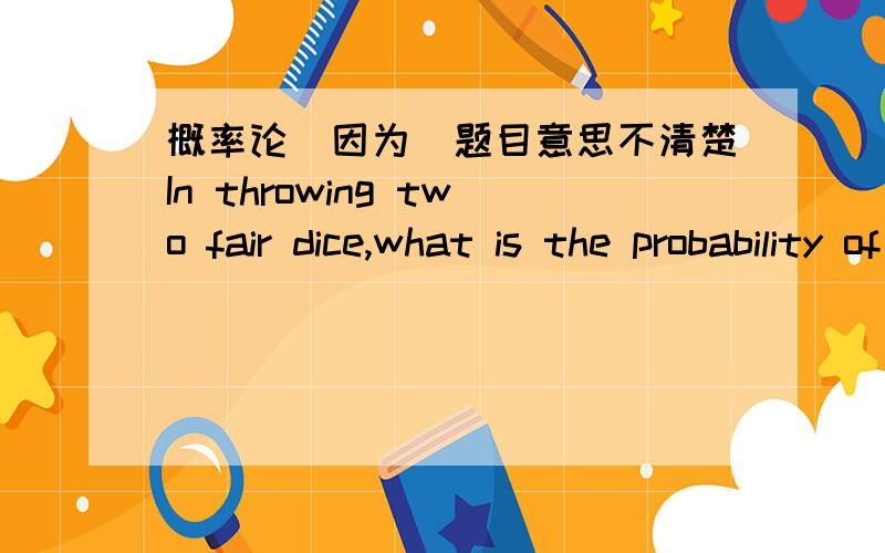 概率论(因为）题目意思不清楚In throwing two fair dice,what is the probability of a sum of 5 if they land on different numbers?求翻译