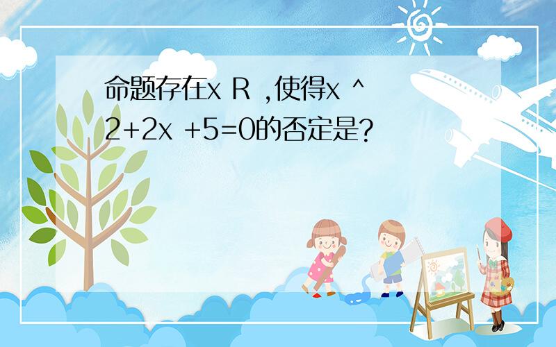命题存在x R ,使得x ^2+2x +5=0的否定是?
